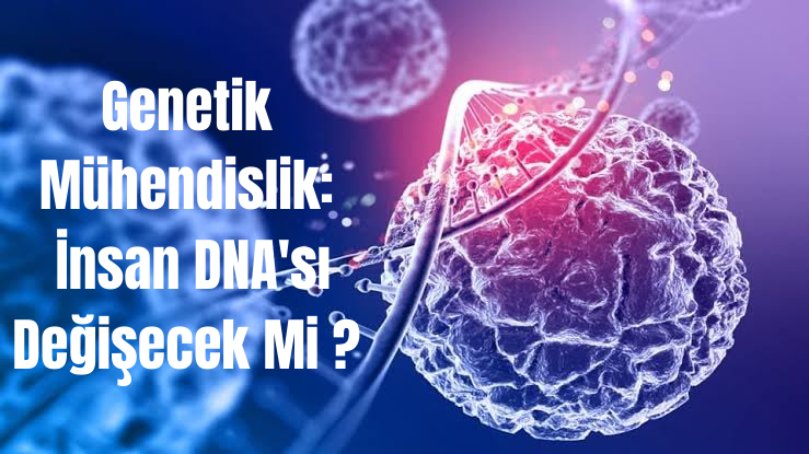 Genetik Mühendislik İnsan DNA'sı Değişecek Mi